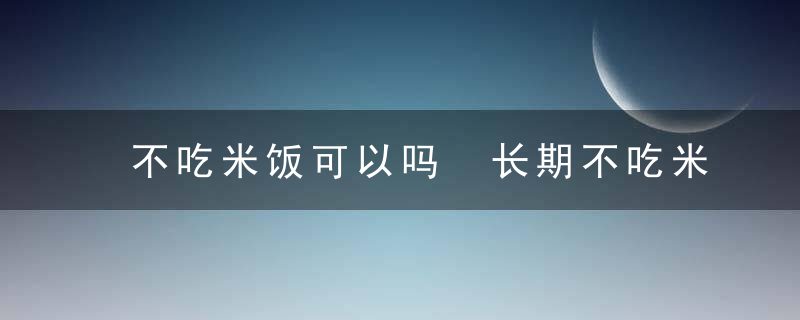 不吃米饭可以吗 长期不吃米饭可以吗